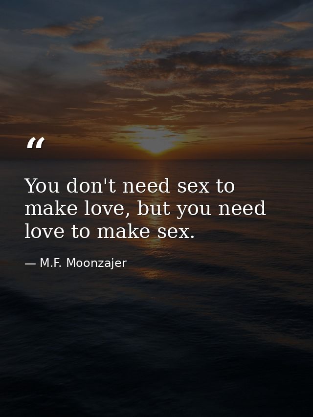 You don't need sex to make love, but you need love to make sex. — M.F. Moonzajer