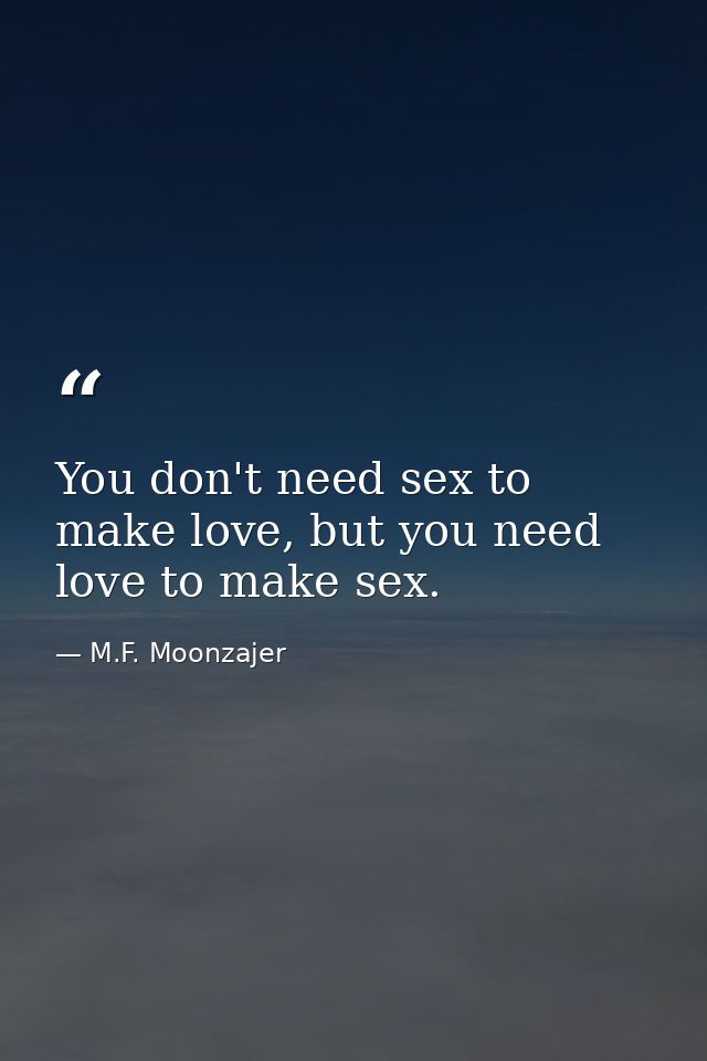 You don't need sex to make love, but you need love to make sex. — M.F. Moonzajer