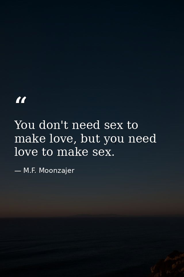 You don't need sex to make love, but you need love to make sex. — M.F. Moonzajer