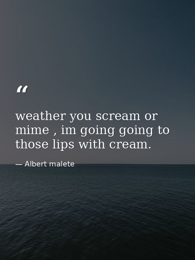 weather you scream or mime , im going going to those lips with cream. — Albert malete