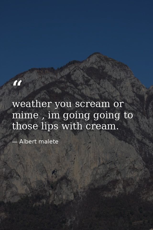 weather you scream or mime , im going going to those lips with cream. — Albert malete
