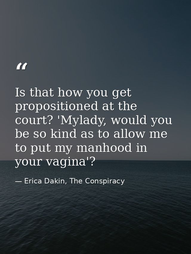 Is that how you get propositioned at the court? 'Mylady, would you be so kind as to allow me to put my manhood in your v — Erica Dakin, The Conspiracy
