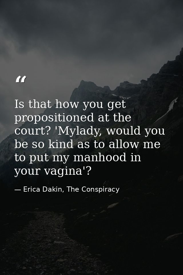 Is that how you get propositioned at the court? 'Mylady, would you be so kind as to allow me to put my manhood in your v — Erica Dakin, The Conspiracy