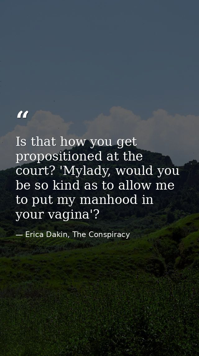 Is that how you get propositioned at the court? 'Mylady, would you be so kind as to allow me to put my manhood in your v — Erica Dakin, The Conspiracy