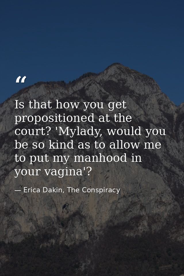 Is that how you get propositioned at the court? 'Mylady, would you be so kind as to allow me to put my manhood in your v — Erica Dakin, The Conspiracy