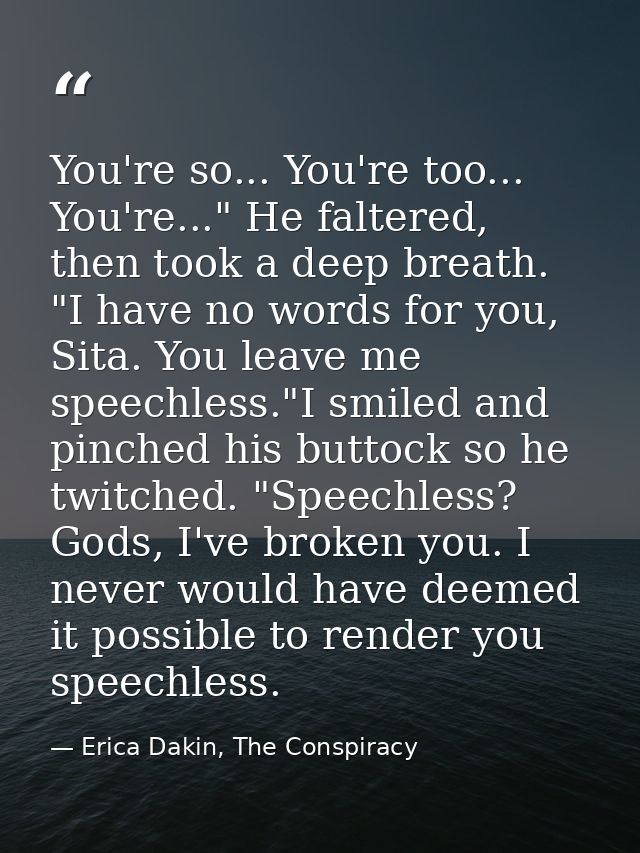 You're so... You're too... You're..." He faltered, then took a deep breath. "I have no words for you, Sita. You leave me — Erica Dakin, The Conspiracy