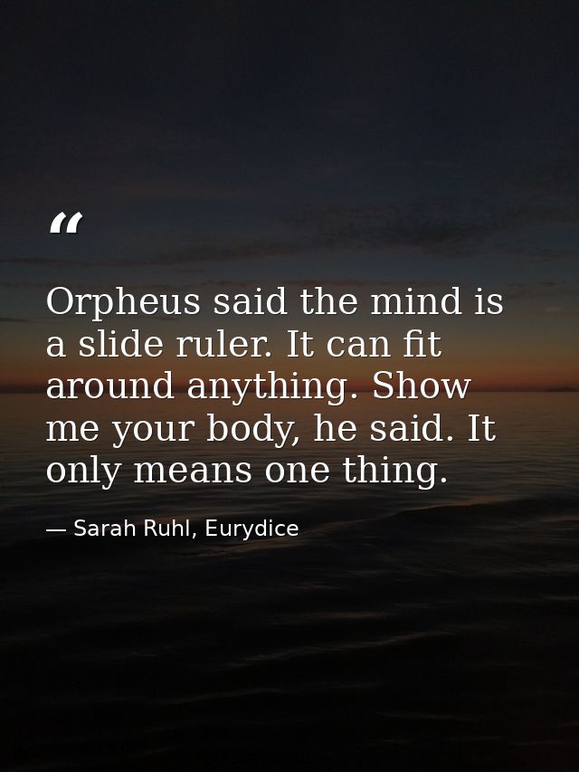 Orpheus said the mind is a slide ruler. It can fit around anything. Show me your body, he said. It only means one thing. — Sarah Ruhl, Eurydice