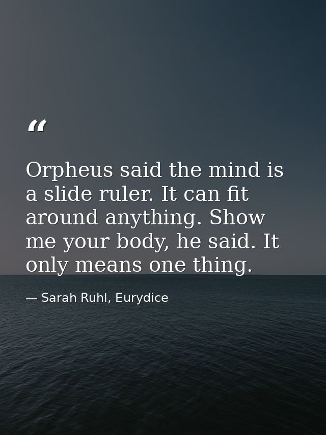 Orpheus said the mind is a slide ruler. It can fit around anything. Show me your body, he said. It only means one thing. — Sarah Ruhl, Eurydice