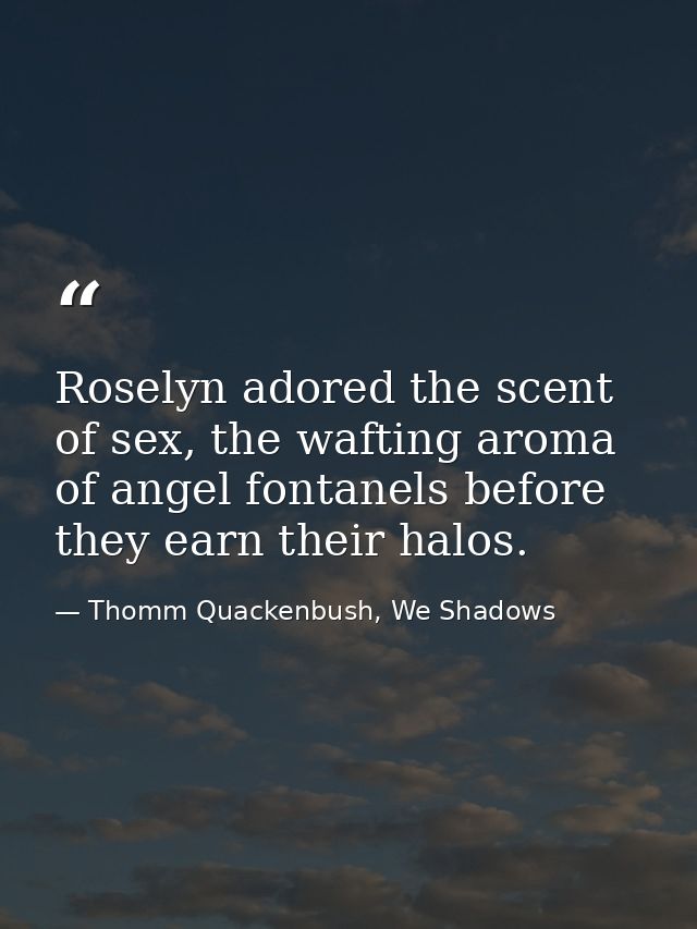 Roselyn adored the scent of sex, the wafting aroma of angel fontanels before they earn their halos. — Thomm Quackenbush, We Shadows