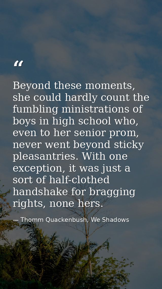 Beyond these moments, she could hardly count the fumbling ministrations of boys in high school who, even to her senior p — Thomm Quackenbush, We Shadows