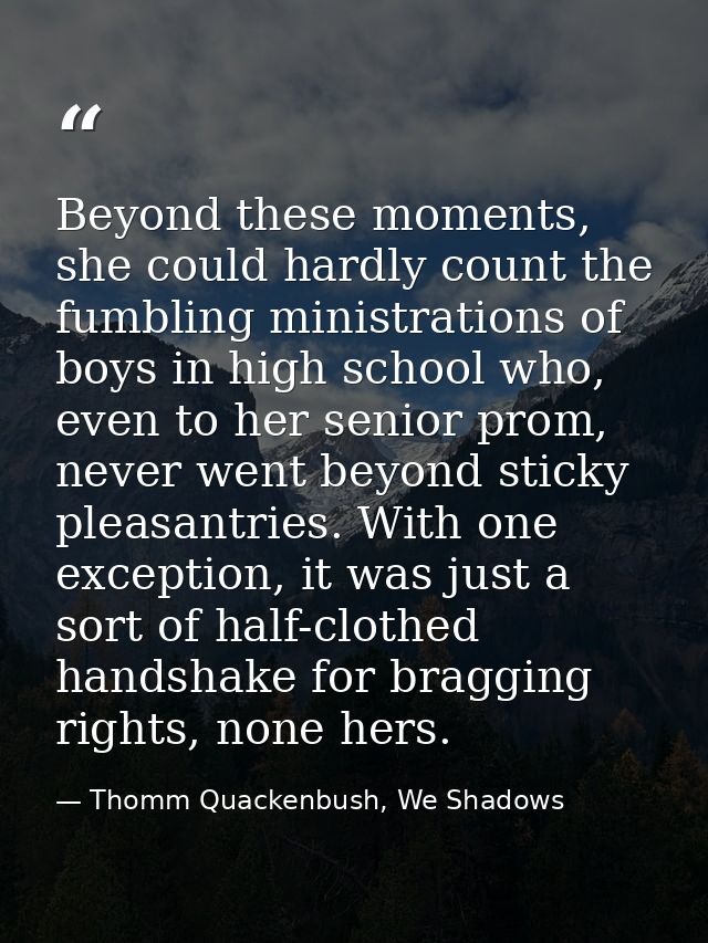 Beyond these moments, she could hardly count the fumbling ministrations of boys in high school who, even to her senior p — Thomm Quackenbush, We Shadows