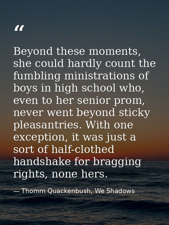 Beyond these moments, she could hardly count the fumbling ministrations of boys in high school who, even to her senior p — Thomm Quackenbush, We Shadows