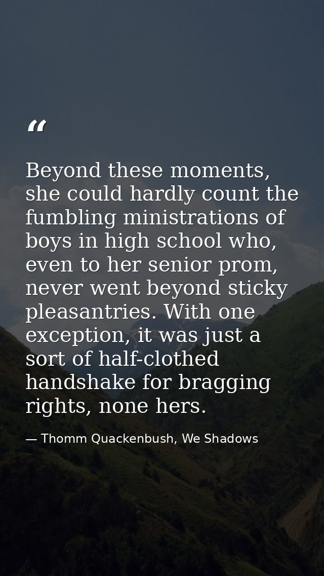 Beyond these moments, she could hardly count the fumbling ministrations of boys in high school who, even to her senior p — Thomm Quackenbush, We Shadows
