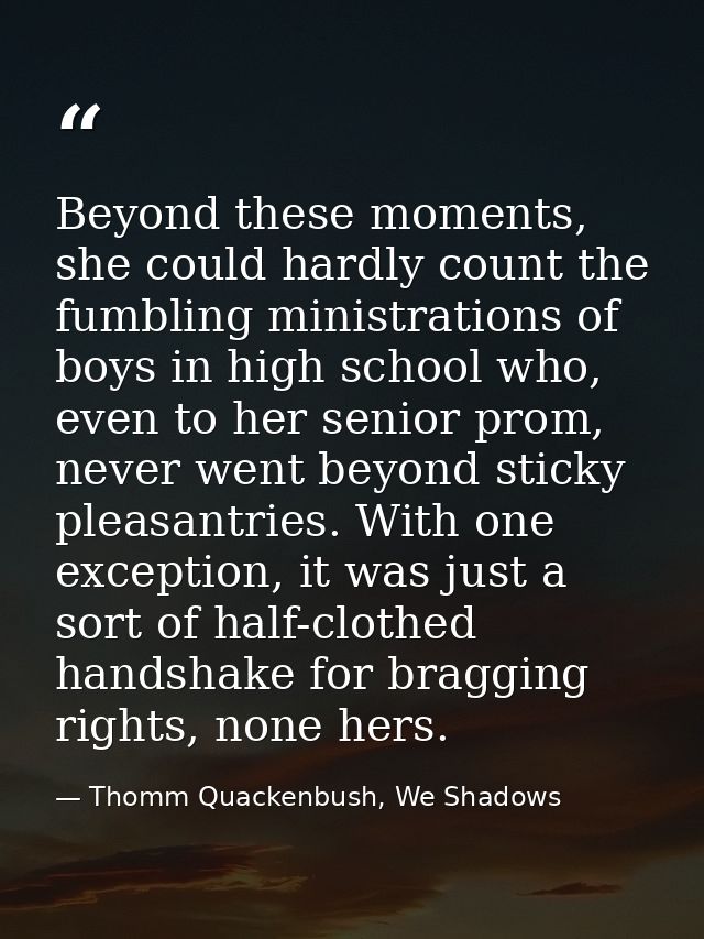 Beyond these moments, she could hardly count the fumbling ministrations of boys in high school who, even to her senior p — Thomm Quackenbush, We Shadows