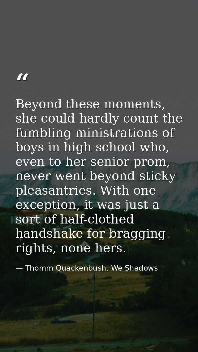 Beyond these moments, she could hardly count the fumbling ministrations of boys in high school who, even to her senior p — Thomm Quackenbush, We Shadows