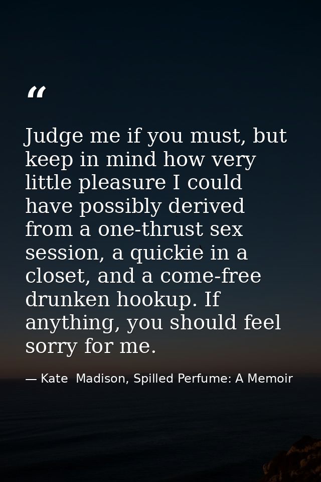 Judge me if you must, but keep in mind how very little pleasure I could have possibly derived from a one-thrust sex sess — Kate  Madison, Spilled Perfume: A Memoir
