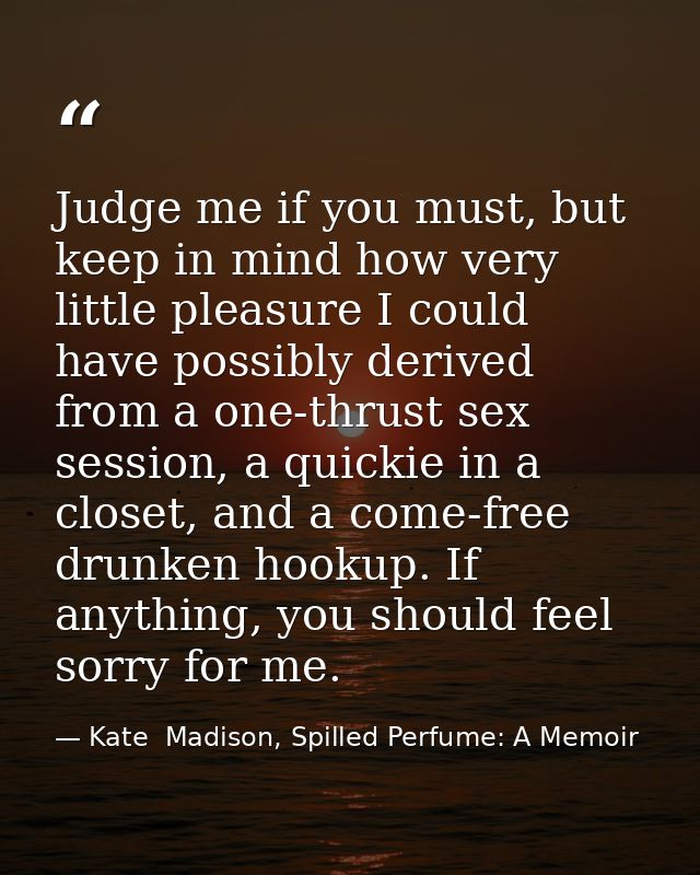 Judge me if you must, but keep in mind how very little pleasure I could have possibly derived from a one-thrust sex sess — Kate  Madison, Spilled Perfume: A Memoir