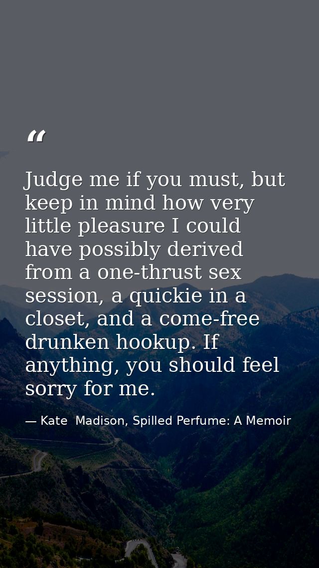 Judge me if you must, but keep in mind how very little pleasure I could have possibly derived from a one-thrust sex sess — Kate  Madison, Spilled Perfume: A Memoir