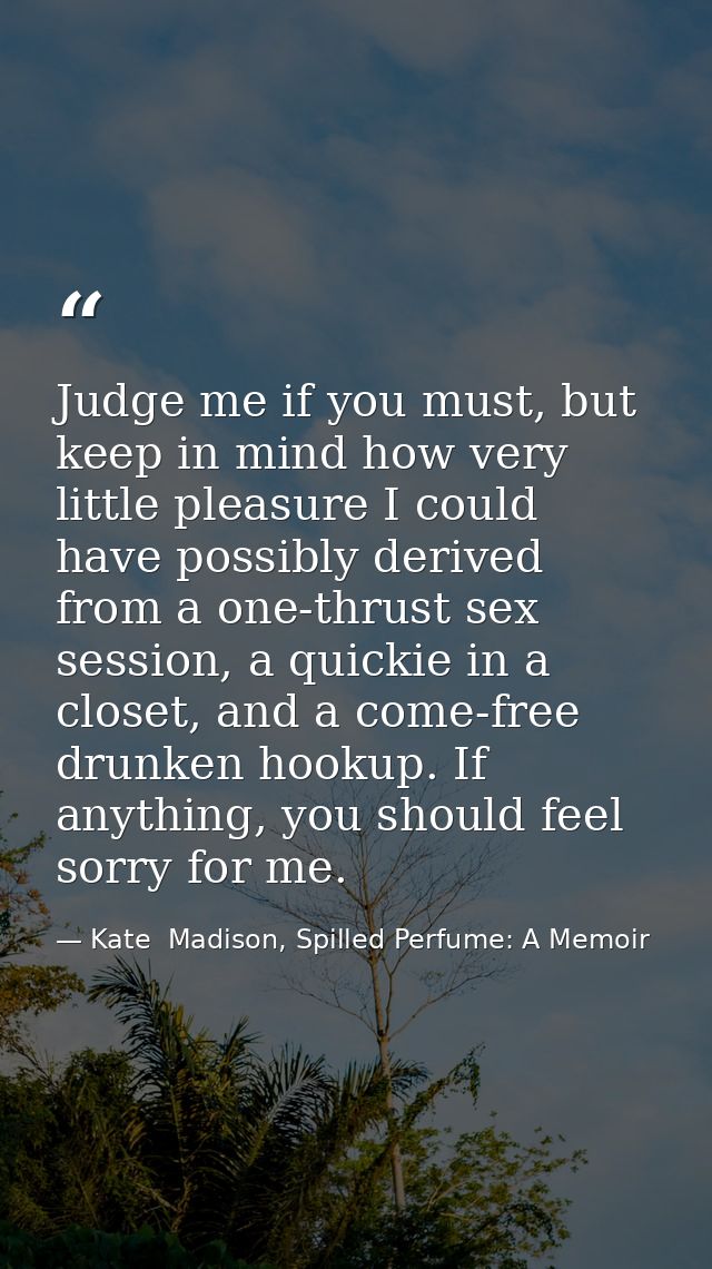 Judge me if you must, but keep in mind how very little pleasure I could have possibly derived from a one-thrust sex sess — Kate  Madison, Spilled Perfume: A Memoir