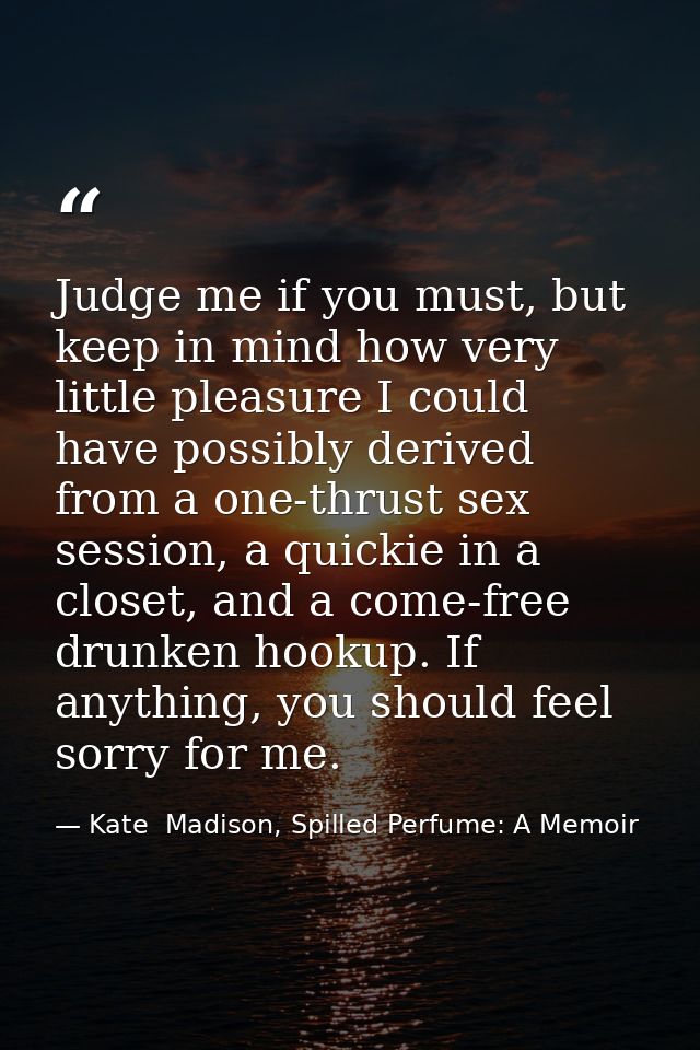 Judge me if you must, but keep in mind how very little pleasure I could have possibly derived from a one-thrust sex sess — Kate  Madison, Spilled Perfume: A Memoir