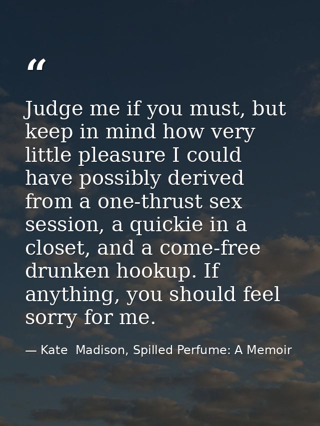 Judge me if you must, but keep in mind how very little pleasure I could have possibly derived from a one-thrust sex sess — Kate  Madison, Spilled Perfume: A Memoir