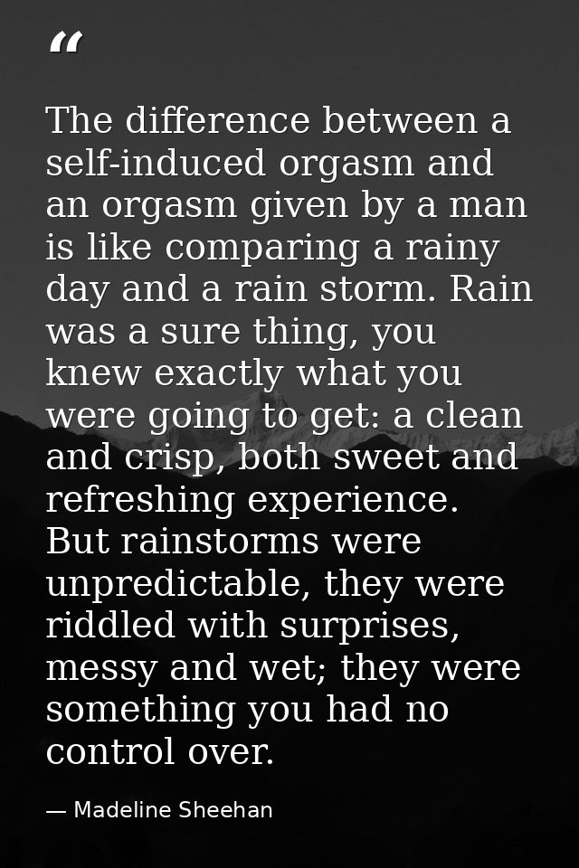 The difference between a self-induced orgasm and an orgasm given by a man is like comparing a rainy day and a rain storm — Madeline Sheehan