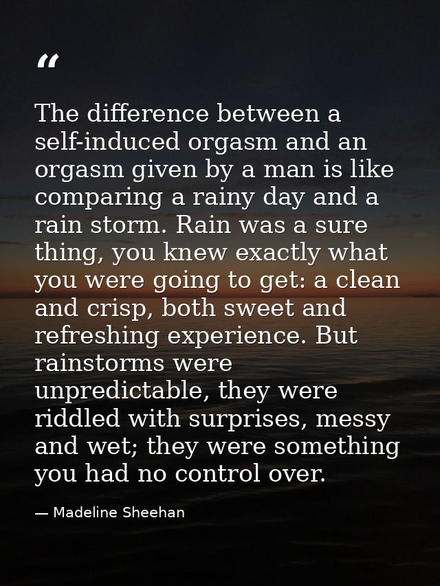 The difference between a self-induced orgasm and an orgasm given by a man is like comparing a rainy day and a rain storm — Madeline Sheehan