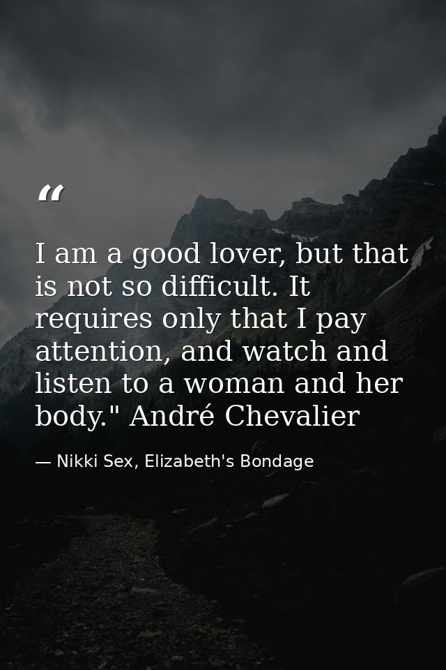 I am a good lover, but that is not so difficult. It requires only that I pay attention, and watch and listen to a woman  — Nikki Sex, Elizabeth's Bondage