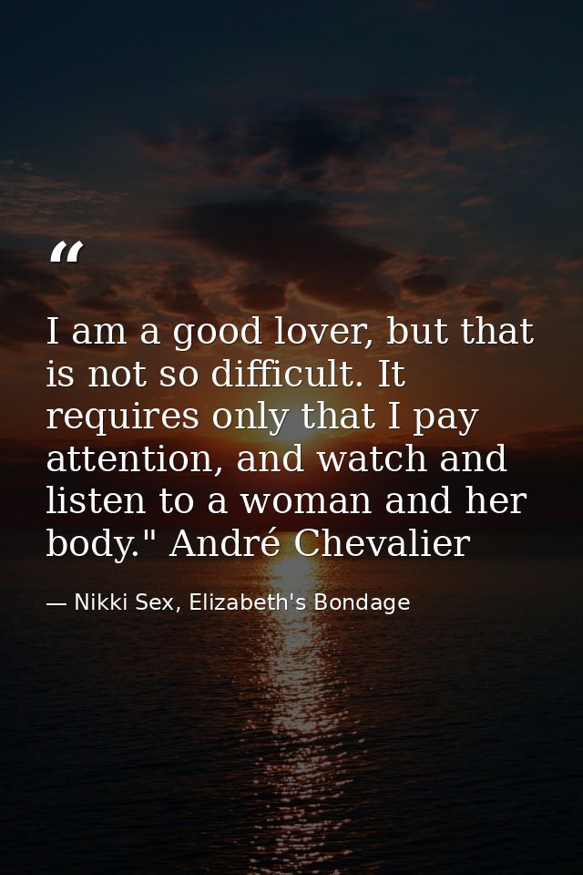 I am a good lover, but that is not so difficult. It requires only that I pay attention, and watch and listen to a woman  — Nikki Sex, Elizabeth's Bondage