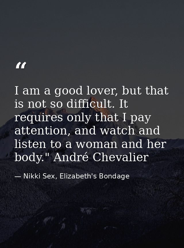 I am a good lover, but that is not so difficult. It requires only that I pay attention, and watch and listen to a woman  — Nikki Sex, Elizabeth's Bondage