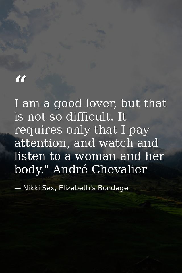 I am a good lover, but that is not so difficult. It requires only that I pay attention, and watch and listen to a woman  — Nikki Sex, Elizabeth's Bondage