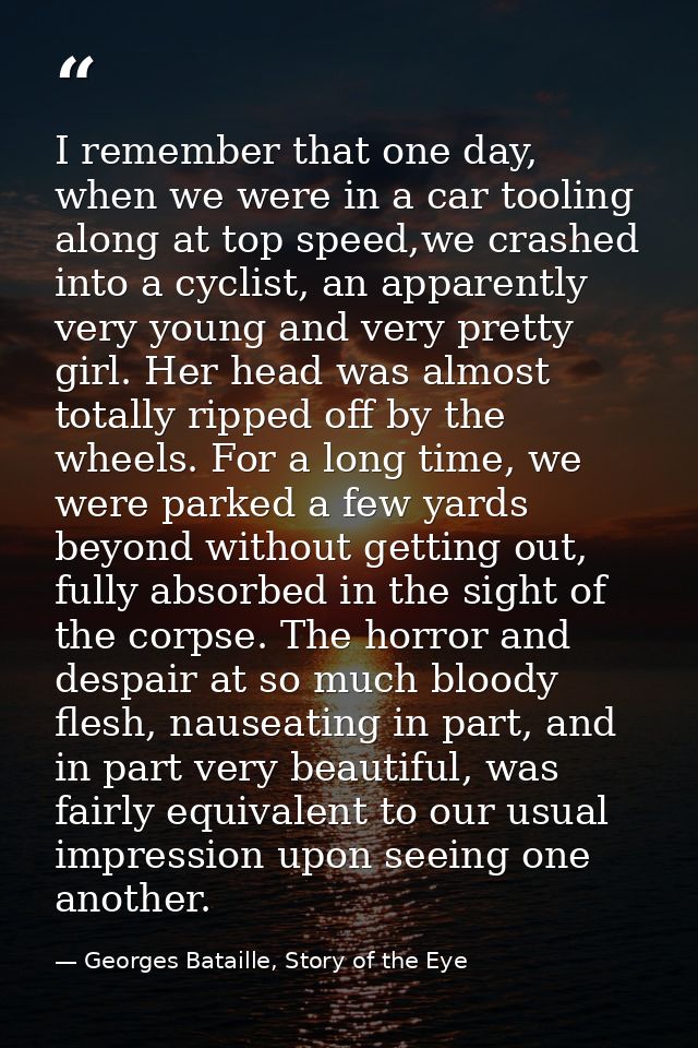 I remember that one day, when we were in a car tooling along at top speed,we crashed into a cyclist, an apparently very  — Georges Bataille, Story of the Eye