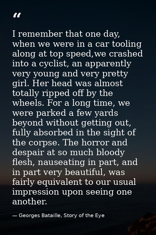 I remember that one day, when we were in a car tooling along at top speed,we crashed into a cyclist, an apparently very  — Georges Bataille, Story of the Eye