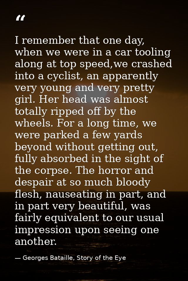 I remember that one day, when we were in a car tooling along at top speed,we crashed into a cyclist, an apparently very  — Georges Bataille, Story of the Eye