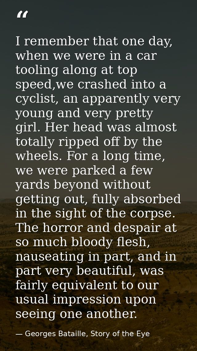 I remember that one day, when we were in a car tooling along at top speed,we crashed into a cyclist, an apparently very  — Georges Bataille, Story of the Eye