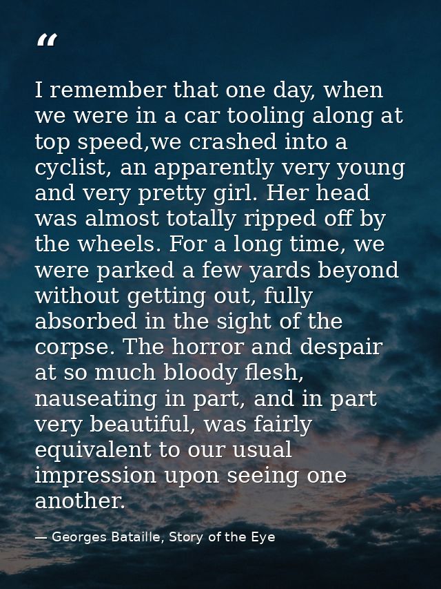 I remember that one day, when we were in a car tooling along at top speed,we crashed into a cyclist, an apparently very  — Georges Bataille, Story of the Eye