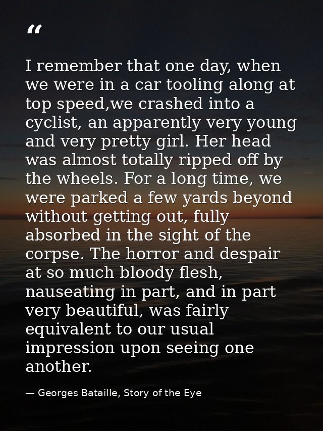 I remember that one day, when we were in a car tooling along at top speed,we crashed into a cyclist, an apparently very  — Georges Bataille, Story of the Eye