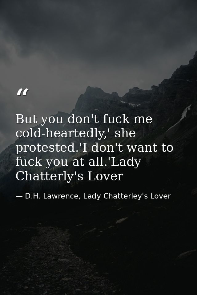 But you don't fuck me cold-heartedly,' she protested.'I don't want to fuck you at all.'Lady Chatterly's Lover — D.H. Lawrence, Lady Chatterley's Lover