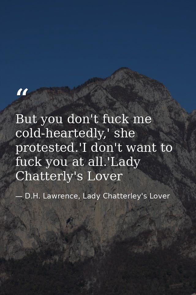 But you don't fuck me cold-heartedly,' she protested.'I don't want to fuck you at all.'Lady Chatterly's Lover — D.H. Lawrence, Lady Chatterley's Lover