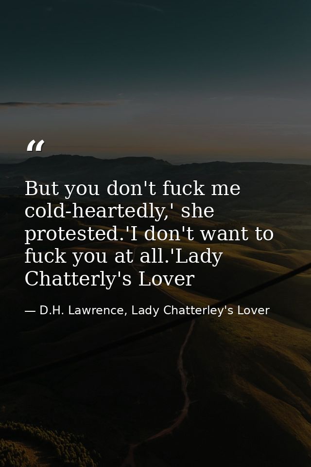 But you don't fuck me cold-heartedly,' she protested.'I don't want to fuck you at all.'Lady Chatterly's Lover — D.H. Lawrence, Lady Chatterley's Lover