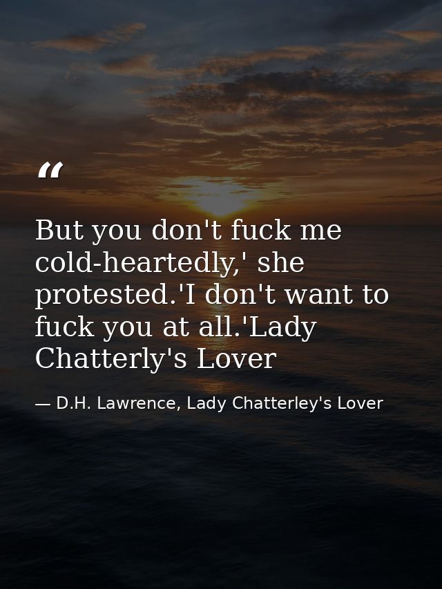 But you don't fuck me cold-heartedly,' she protested.'I don't want to fuck you at all.'Lady Chatterly's Lover — D.H. Lawrence, Lady Chatterley's Lover