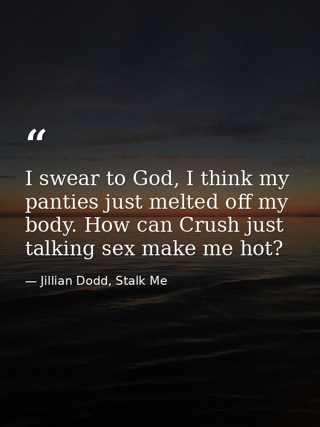 I swear to God, I think my panties just melted off my body. How can Crush just talking sex make me hot? — Jillian Dodd, Stalk Me