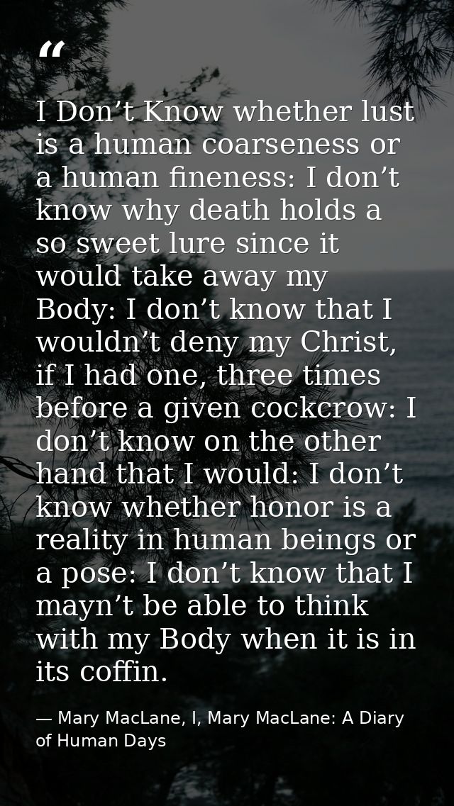 I Don’t Know whether lust is a human coarseness or a human fineness: I don’t know why death holds a so sweet lure since  — Mary MacLane, I, Mary MacLane: A Diary of Human Days