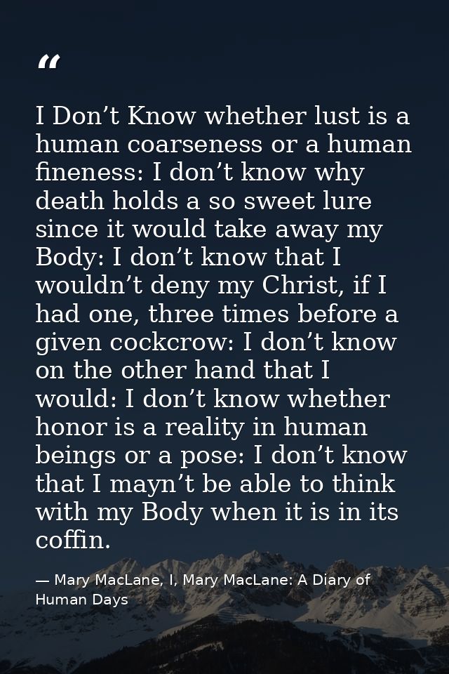 I Don’t Know whether lust is a human coarseness or a human fineness: I don’t know why death holds a so sweet lure since  — Mary MacLane, I, Mary MacLane: A Diary of Human Days