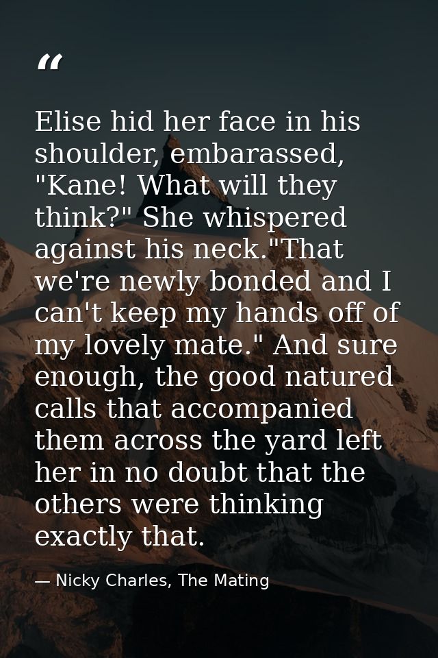 Elise hid her face in his shoulder, embarassed, "Kane! What will they think?" She whispered against his neck."That we're — Nicky Charles, The Mating