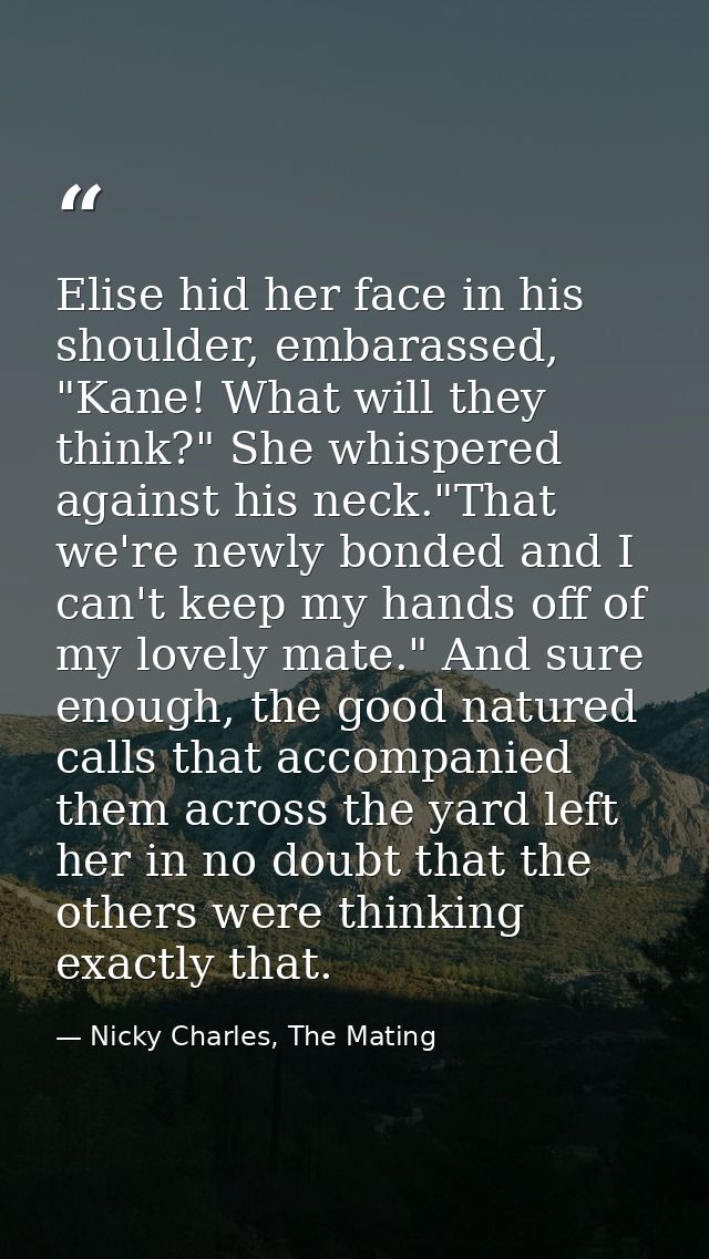Elise hid her face in his shoulder, embarassed, "Kane! What will they think?" She whispered against his neck."That we're — Nicky Charles, The Mating
