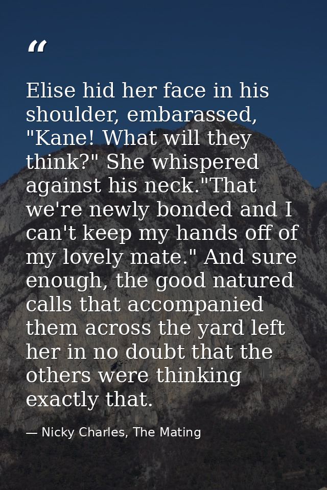 Elise hid her face in his shoulder, embarassed, "Kane! What will they think?" She whispered against his neck."That we're — Nicky Charles, The Mating