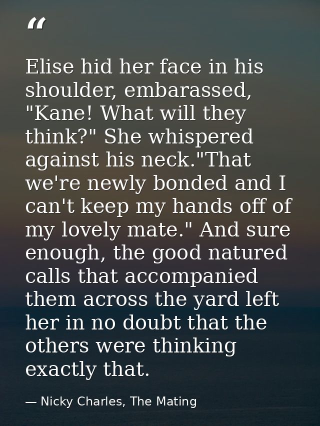 Elise hid her face in his shoulder, embarassed, "Kane! What will they think?" She whispered against his neck."That we're — Nicky Charles, The Mating
