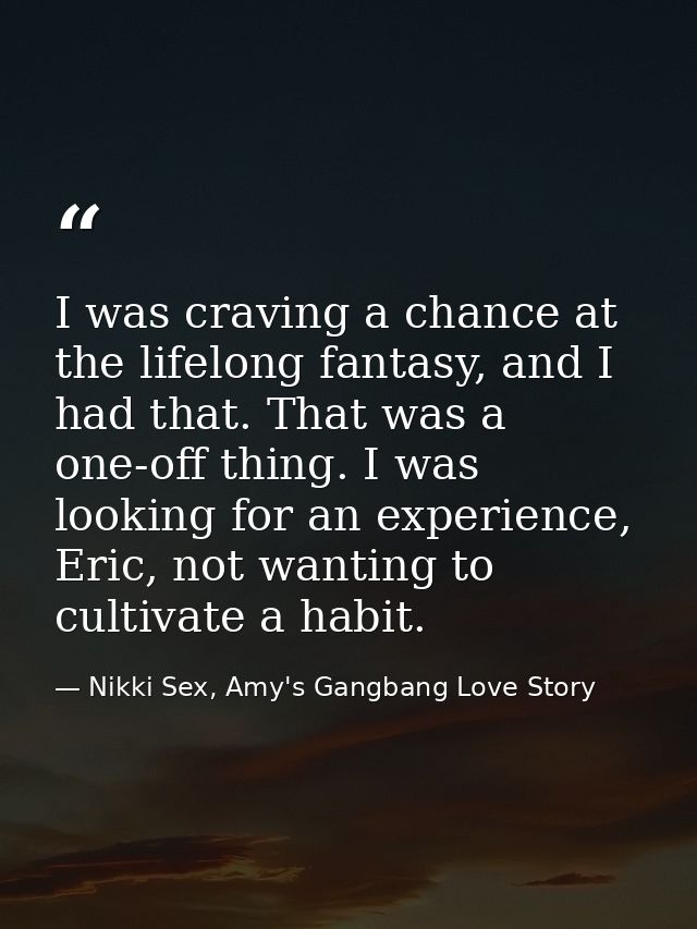 I was craving a chance at the lifelong fantasy, and I had that. That was a one-off thing. I was looking for an experienc — Nikki Sex, Amy's Gangbang Love Story