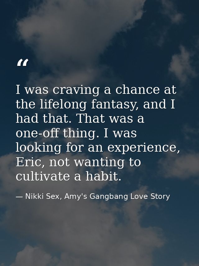 I was craving a chance at the lifelong fantasy, and I had that. That was a one-off thing. I was looking for an experienc — Nikki Sex, Amy's Gangbang Love Story